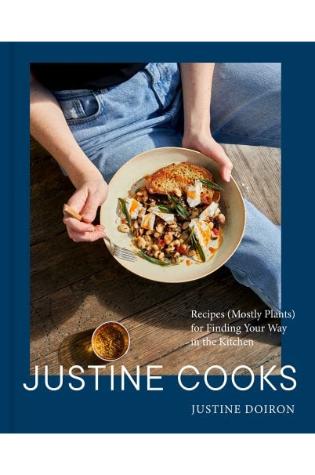 Justine Cooks: Recipes (Mostly Plants) for Finding Your Way in the Kitchen by Justine Doiron