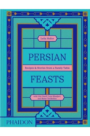 Persian Feasts: Recipes & Stories From a Family Table by Leila Taghinia-Milani Heller with Lila Charif, Laya Khadjavi, and Bahar Tavakolian