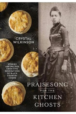 Praisesong for the Kitchen Ghosts: Stories and Recipes from Five Generations of Black Country Cooks by Crystal Wilkinson