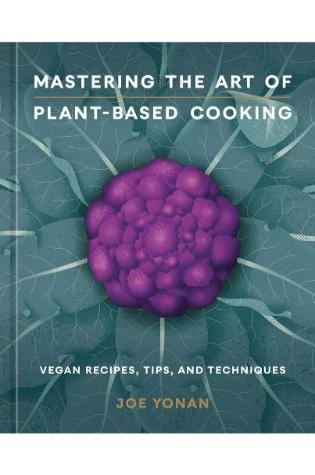 Mastering the Art of Plant-Based Cooking: Vegan Recipes, Tips, and Techniques by Joe Yonan