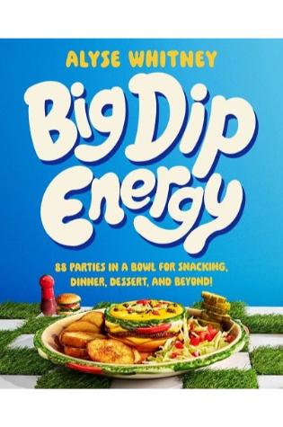 Big Dip Energy: 88 Parties in a Bowl for Snacking, Dinner, Dessert, and Beyond! by Alyse Whitney