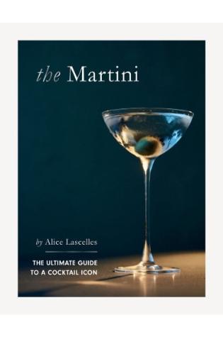 The Martini: The Ultimate Guide to a Cocktail Icon by Alice Lascelles