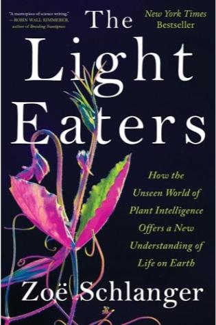 The Light Eaters: How the Unseen World of Plant Intelligence Offers a New Understanding of Life on Earth by Zoë Schlanger