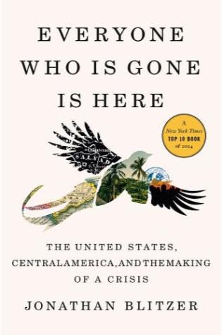 Everyone Who Is Gone Is Here: The United States, Central America, and the Making of a Crisis by Jonathan Blitzer