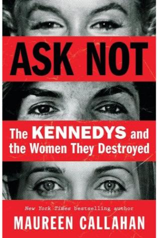 Ask Not: The Kennedys and the Women They Destroyed by Maureen Callahan