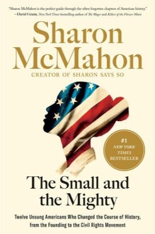 The Small and the Mighty: Twelve Unsung Americans Who Changed the Course of History, from the Founding to the Civil Rights Movement by Sharon McMahon