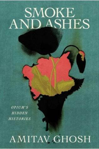 Smoke and Ashes: Opium’s Hidden Histories by Amitav Ghosh