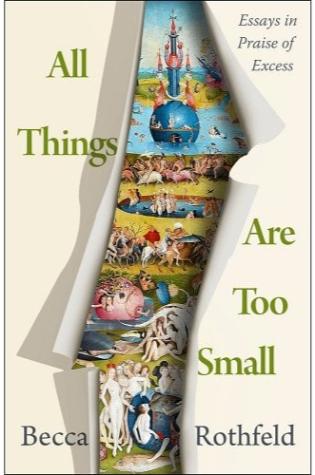 All Things Are Too Small Essays in Praise of Excess by Becca Rothfeld