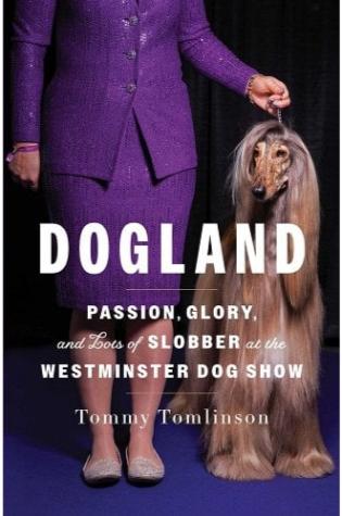 Dogland: Passion, Glory, and Lots of Slobber at the Westminster Dog Show by Tommy Tomlinson