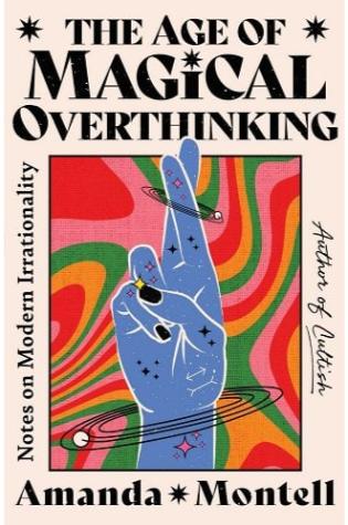 The Age of Magical Overthinking: Notes on Modern Irrationality by Amanda Montell