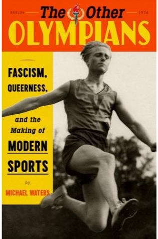 The Other Olympians: Fascism, Queerness, and the Making of Modern Sports by Michael Waters