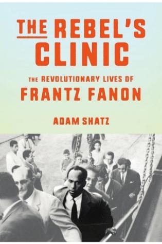 The Rebel's Clinic The Revolutionary Lives of Frantz Fanon by Adam Shatz