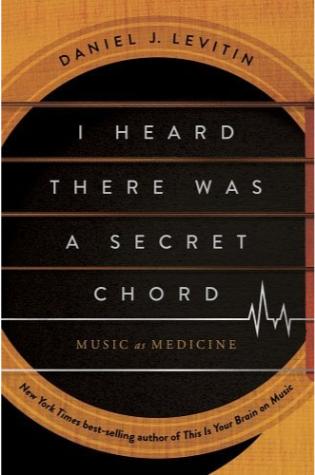 I Heard There Was a Secret Chord: Music as Medicine by Daniel J. Levitin