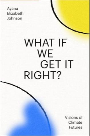 What If We Get It Right?: Visions of Climate Futures by Ayana Elizabeth Johnson